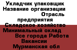Укладчик-упаковщик › Название организации ­ Fusion Service › Отрасль предприятия ­ Складское хозяйство › Минимальный оклад ­ 30 000 - Все города Работа » Вакансии   . Мурманская обл.,Кандалакша г.